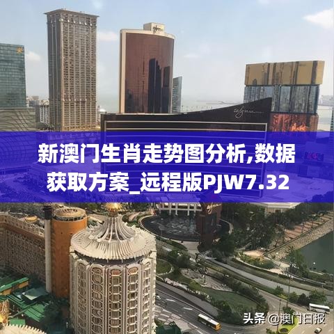 新澳门生肖走势图分析,数据获取方案_远程版PJW7.32