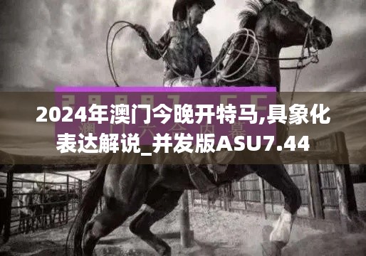 2024年澳门今晚开特马,具象化表达解说_并发版ASU7.44