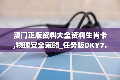 澳门正版资料大全资料生肖卡,物理安全策略_任务版DKY7.83