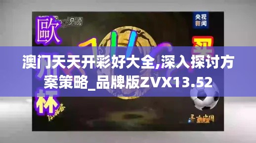 澳门天天开彩好大全,深入探讨方案策略_品牌版ZVX13.52