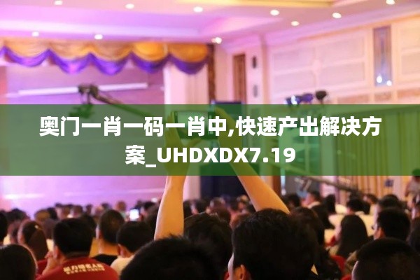 奥门一肖一码一肖中,快速产出解决方案_UHDXDX7.19