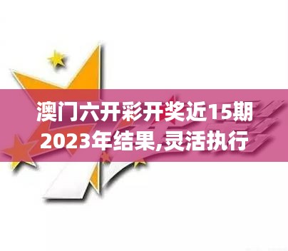 澳门六开彩开奖近15期2023年结果,灵活执行方案_修改版YBR14.54