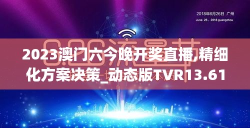 2023澳门六今晚开奖直播,精细化方案决策_动态版TVR13.61