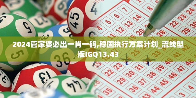 2024管家婆必出一肖一码,稳固执行方案计划_流线型版IGQ13.43