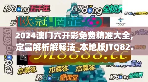 2024澳门六开彩免费精准大全,定量解析解释法_本地版JTQ82.652