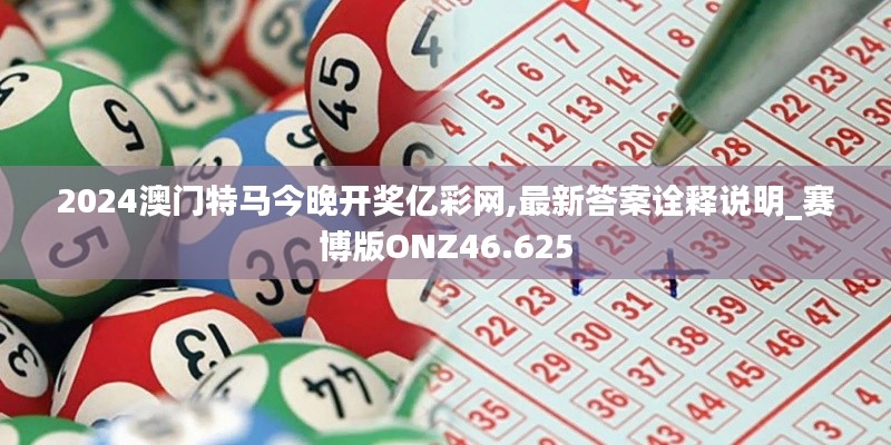 2024澳门特马今晚开奖亿彩网,最新答案诠释说明_赛博版ONZ46.625