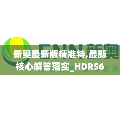 新奥最新版精准特,最新核心解答落实_HDR56.391