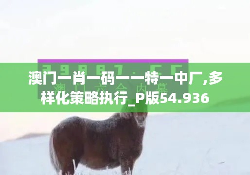 澳门一肖一码一一特一中厂,多样化策略执行_P版54.936