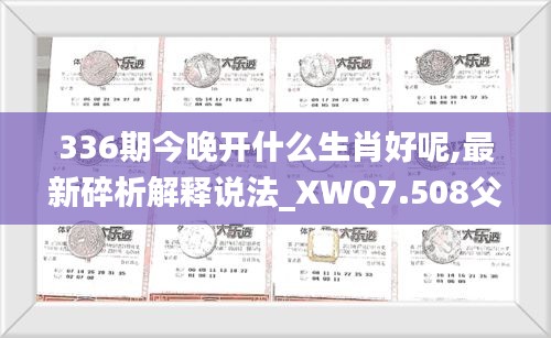 336期今晚开什么生肖好呢,最新碎析解释说法_XWQ7.508父母版