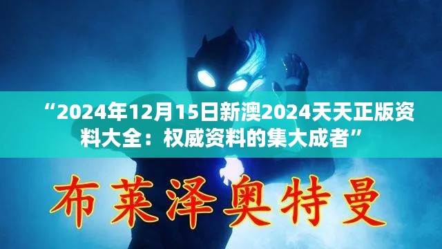 “2024年12月15日新澳2024天天正版资料大全：权威资料的集大成者”