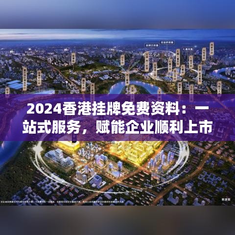 2024香港挂牌免费资料：一站式服务，赋能企业顺利上市