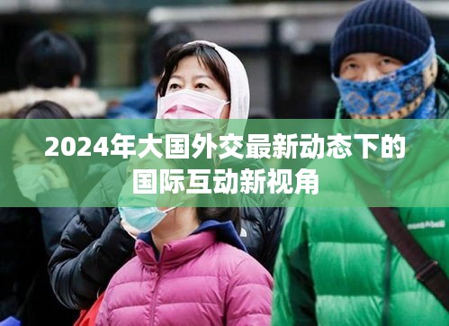 2024年大国外交最新动态下的国际互动新视角解析