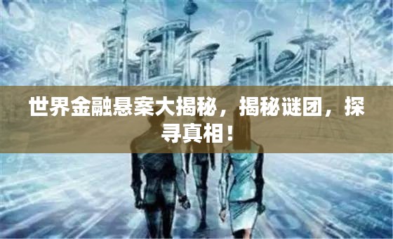 世界金融悬案大揭秘，揭秘谜团，探寻真相！
