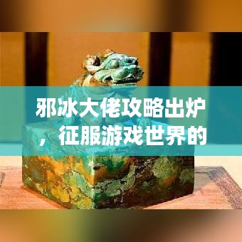 邪冰大佬攻略出炉，征服游戏世界的必胜战略指南