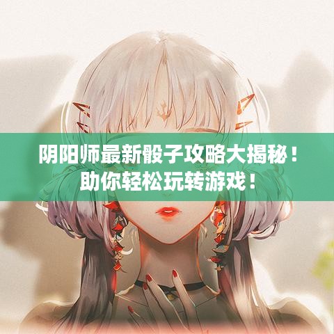 阴阳师最新骰子攻略大揭秘！助你轻松玩转游戏！