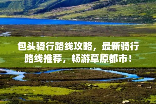 包头骑行路线攻略，最新骑行路线推荐，畅游草原都市！