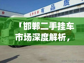 「邯郸二手挂车市场深度解析，让您轻松找到心仪车辆！」