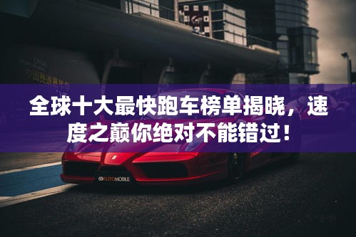 全球十大最快跑车榜单揭晓，速度之巅你绝对不能错过！