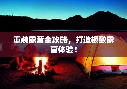 重装露营全攻略，打造极致露营体验！