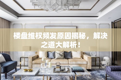 楼盘维权频发原因揭秘，解决之道大解析！