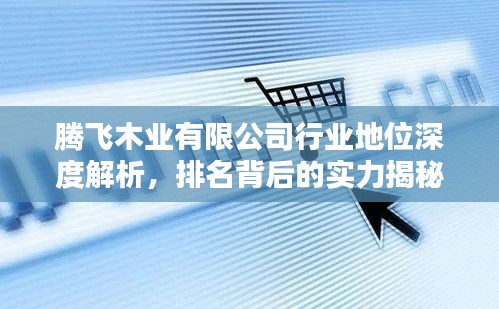 腾飞木业有限公司行业地位深度解析，排名背后的实力揭秘