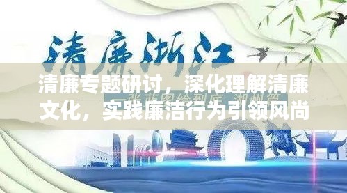 清廉专题研讨，深化理解清廉文化，实践廉洁行为引领风尚