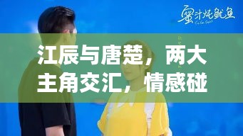 江辰与唐楚，两大主角交汇，情感碰撞引热议！