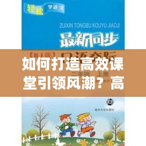 如何打造高效课堂引领风潮？高效教学指南助你轻松领跑！