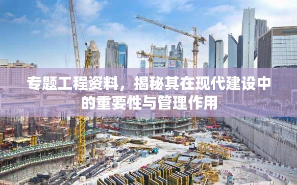 专题工程资料，揭秘其在现代建设中的重要性与管理作用