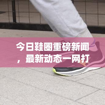 今日鞋圈重磅新闻，最新动态一网打尽