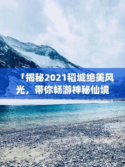 「揭秘2021稻城绝美风光，带你畅游神秘仙境旅游攻略」