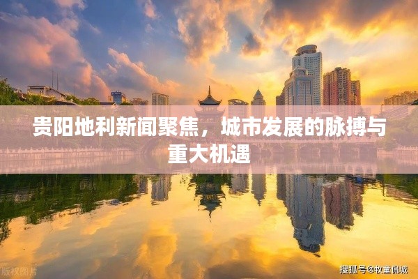贵阳地利新闻聚焦，城市发展的脉搏与重大机遇