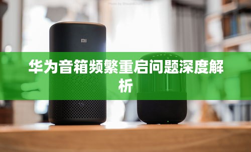 华为音箱频繁重启问题深度解析